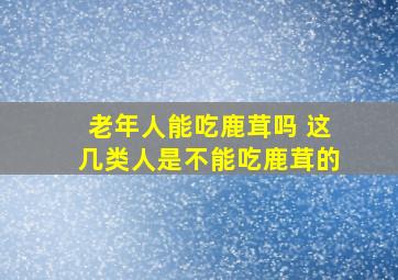 老年人能吃鹿茸吗 这几类人是不能吃鹿茸的